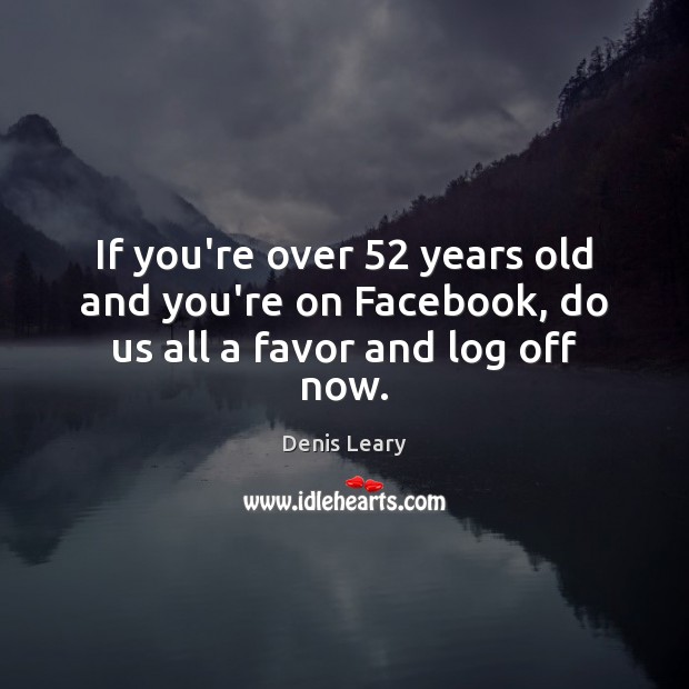 If you’re over 52 years old and you’re on Facebook, do us all a favor and log off now. Denis Leary Picture Quote