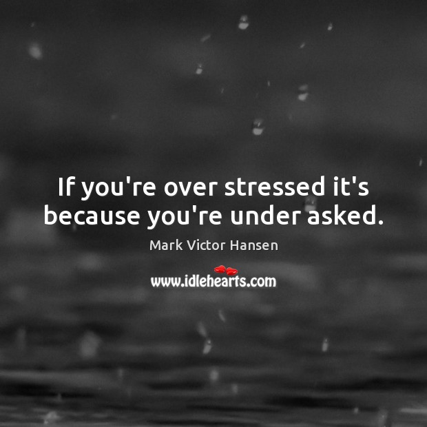 If you’re over stressed it’s because you’re under asked. Mark Victor Hansen Picture Quote