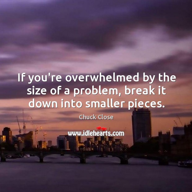 If you’re overwhelmed by the size of a problem, break it down into smaller pieces. Chuck Close Picture Quote