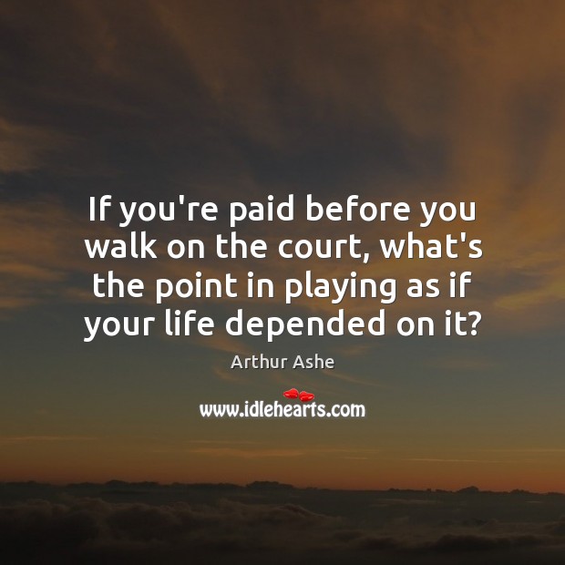 If you’re paid before you walk on the court, what’s the point Arthur Ashe Picture Quote