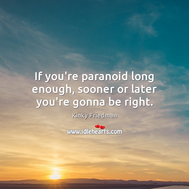 If you’re paranoid long enough, sooner or later you’re gonna be right. Kinky Friedman Picture Quote