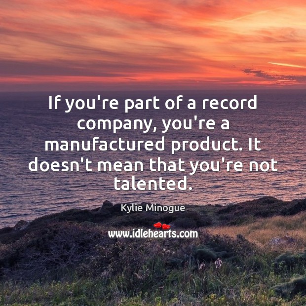 If you’re part of a record company, you’re a manufactured product. It Kylie Minogue Picture Quote