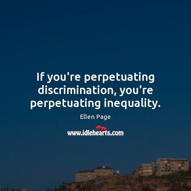 If you’re perpetuating discrimination, you’re perpetuating inequality. Ellen Page Picture Quote