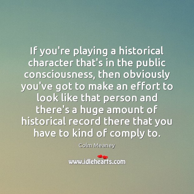 If you’re playing a historical character that’s in the public consciousness, then Colm Meaney Picture Quote