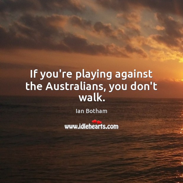 If you’re playing against the Australians, you don’t walk. Ian Botham Picture Quote