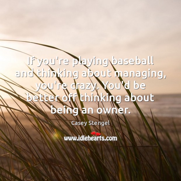 If you’re playing baseball and thinking about managing, you’re crazy. You’d be Image