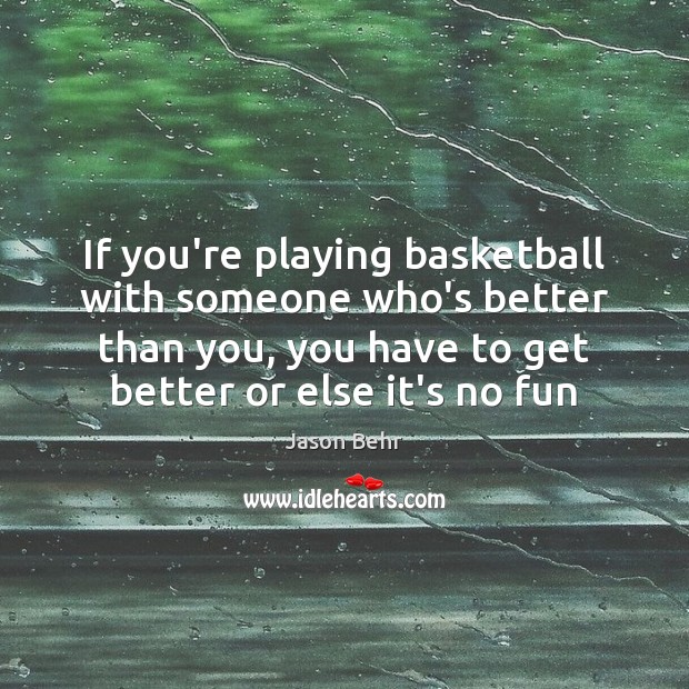 If you’re playing basketball with someone who’s better than you, you have Jason Behr Picture Quote