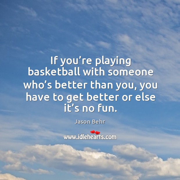 If you’re playing basketball with someone who’s better than you, you have to get better or else it’s no fun. Jason Behr Picture Quote