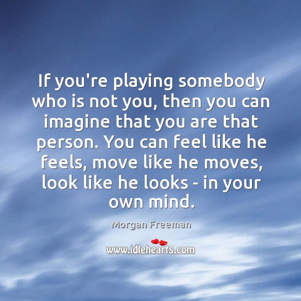 If you’re playing somebody who is not you, then you can imagine Morgan Freeman Picture Quote