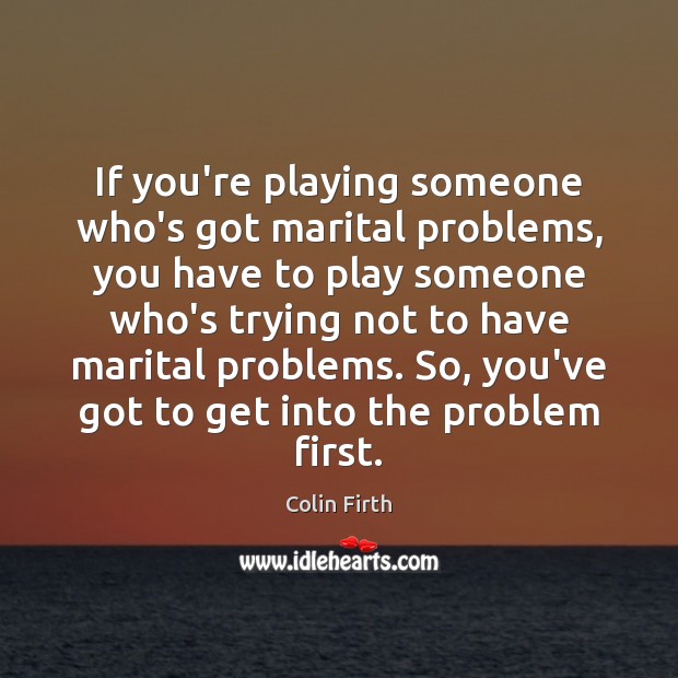 If you’re playing someone who’s got marital problems, you have to play Colin Firth Picture Quote