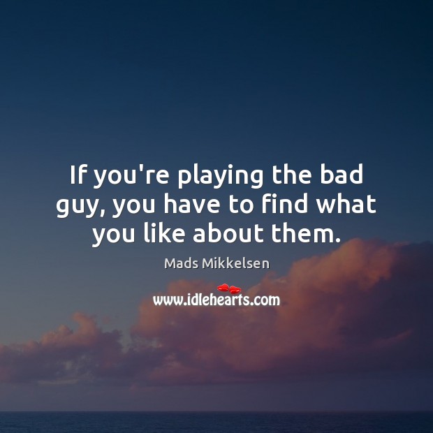 If you’re playing the bad guy, you have to find what you like about them. Mads Mikkelsen Picture Quote