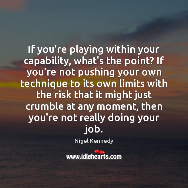 If you’re playing within your capability, what’s the point? If you’re not Image