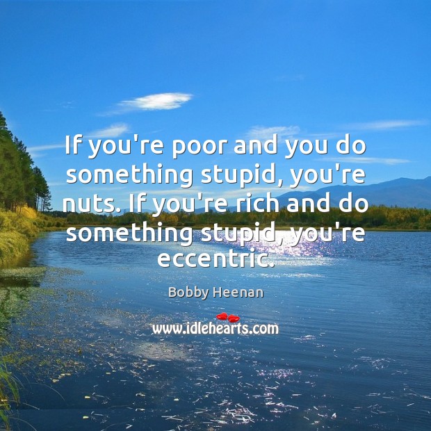 If you’re poor and you do something stupid, you’re nuts. If you’re Bobby Heenan Picture Quote