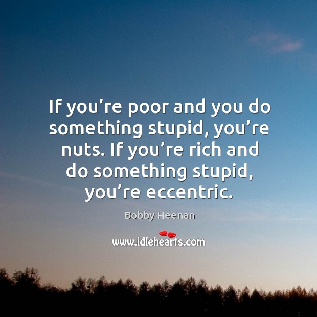 If you’re poor and you do something stupid, you’re nuts. If you’re rich and do something stupid, you’re eccentric. Image