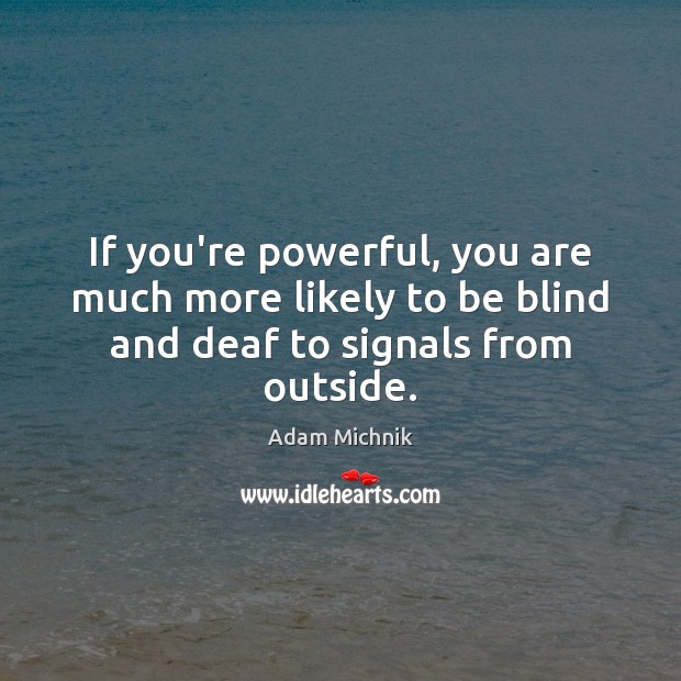 If you’re powerful, you are much more likely to be blind and deaf to signals from outside. Image