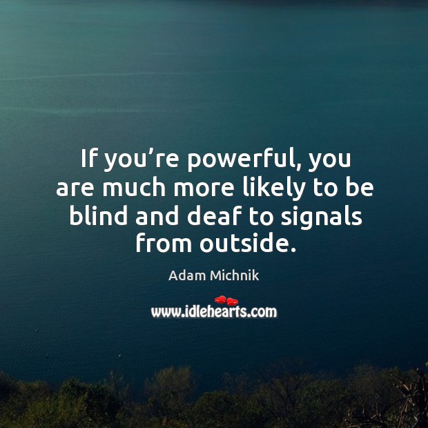 If you’re powerful, you are much more likely to be blind and deaf to signals from outside. Adam Michnik Picture Quote