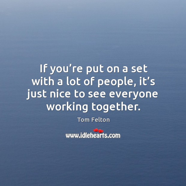 If you’re put on a set with a lot of people, it’s just nice to see everyone working together. Tom Felton Picture Quote