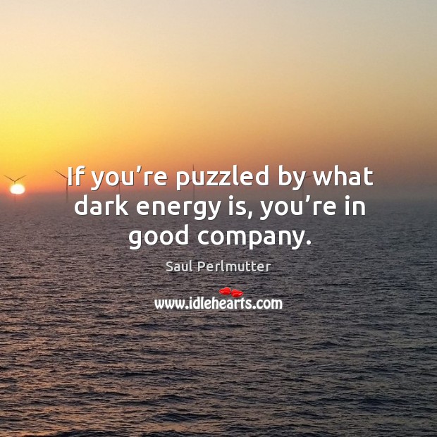 If you’re puzzled by what dark energy is, you’re in good company. Saul Perlmutter Picture Quote