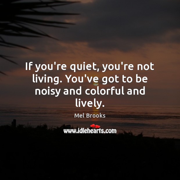 If you’re quiet, you’re not living. You’ve got to be noisy and colorful and lively. Mel Brooks Picture Quote