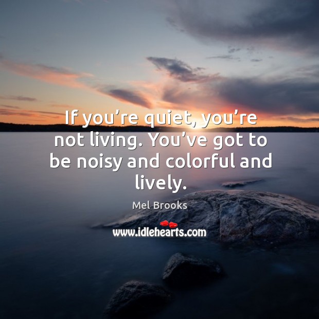 If you’re quiet, you’re not living. You’ve got to be noisy and colorful and lively. Mel Brooks Picture Quote