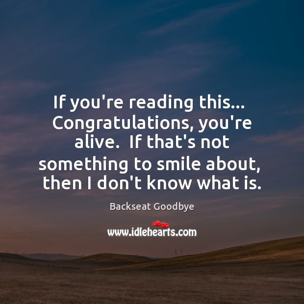 If you’re reading this…  Congratulations, you’re alive.  If that’s not something to Backseat Goodbye Picture Quote