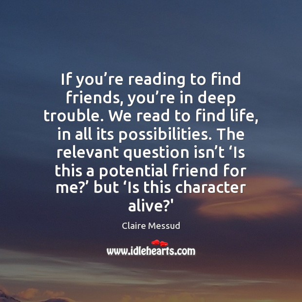 If you’re reading to find friends, you’re in deep trouble. Claire Messud Picture Quote