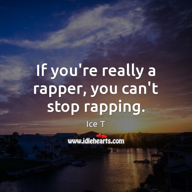 If you’re really a rapper, you can’t stop rapping. Ice T Picture Quote