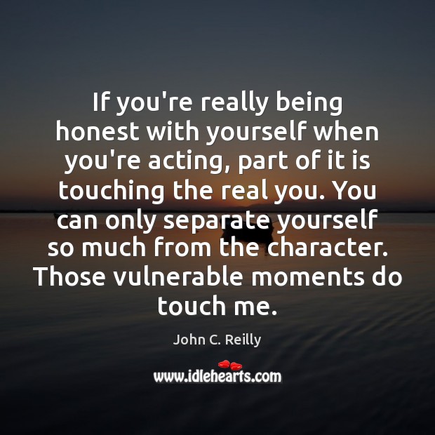 If you’re really being honest with yourself when you’re acting, part of John C. Reilly Picture Quote