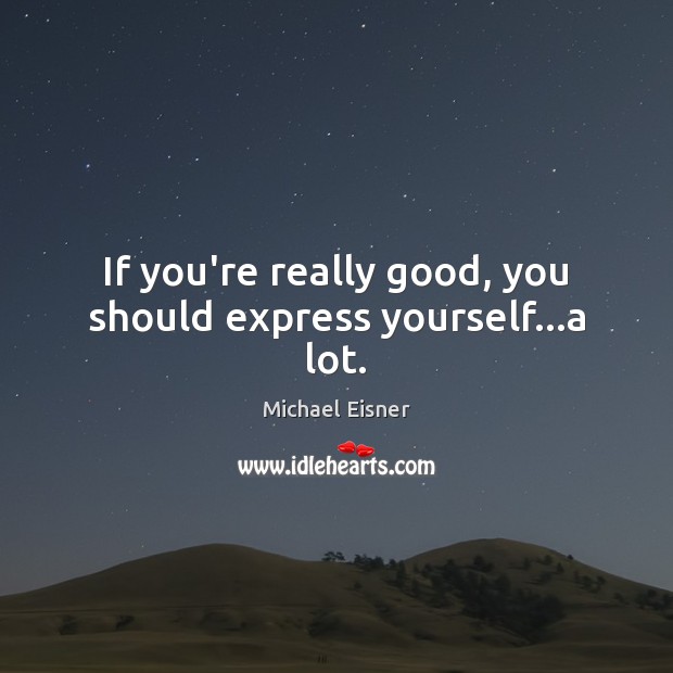 If you’re really good, you should express yourself…a lot. Michael Eisner Picture Quote
