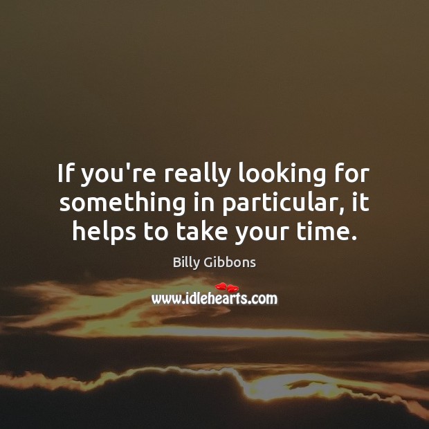 If you’re really looking for something in particular, it helps to take your time. Image