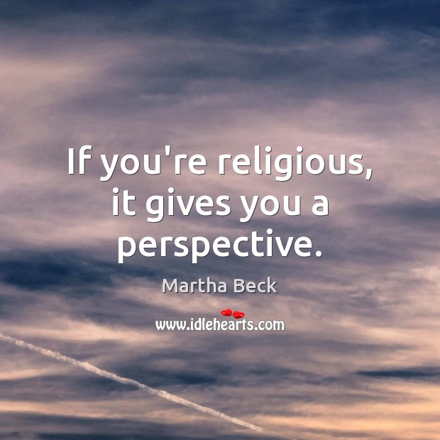 If you’re religious, it gives you a perspective. Image