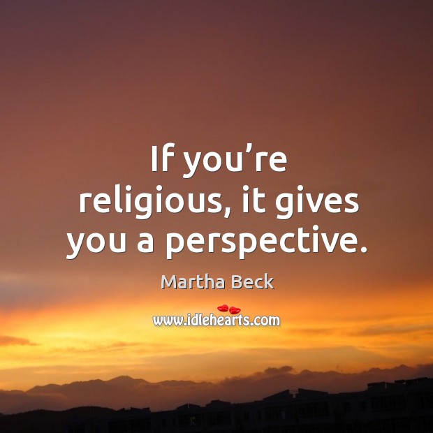 If you’re religious, it gives you a perspective. Martha Beck Picture Quote