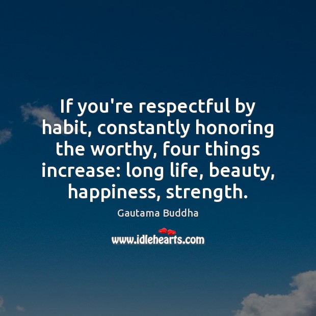 If you’re respectful by habit, constantly honoring the worthy, four things increase: Image