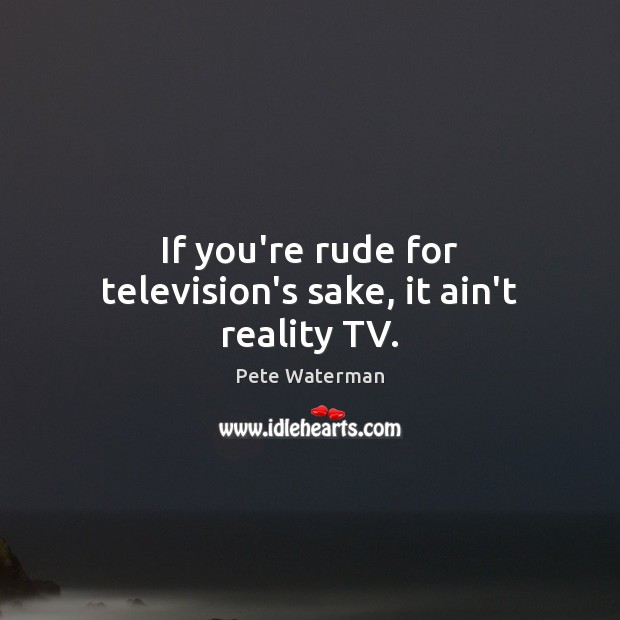 If you’re rude for television’s sake, it ain’t reality TV. Pete Waterman Picture Quote