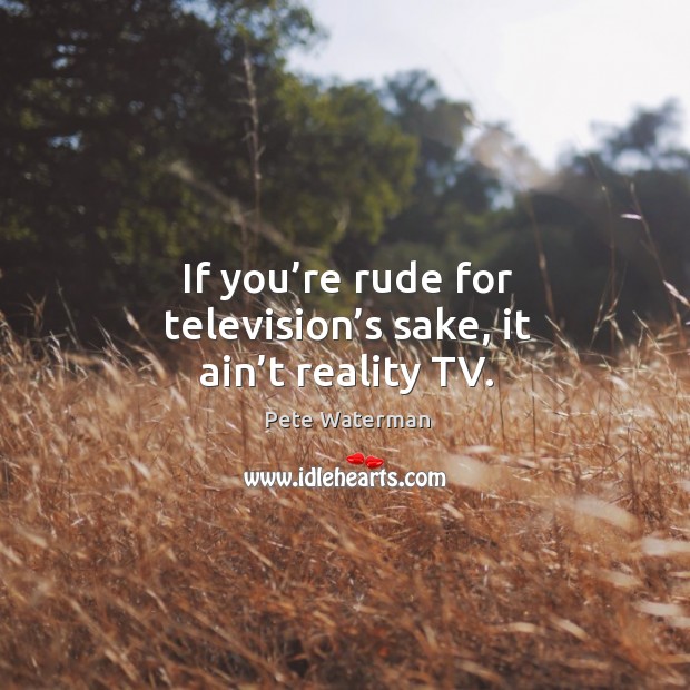 If you’re rude for television’s sake, it ain’t reality tv. Pete Waterman Picture Quote