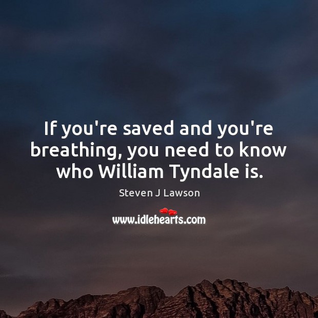 If you’re saved and you’re breathing, you need to know who William Tyndale is. Steven J Lawson Picture Quote