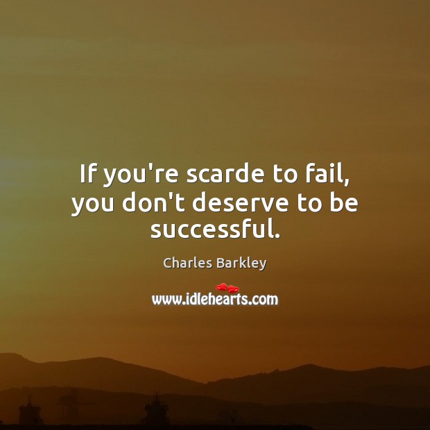 If you’re scarde to fail, you don’t deserve to be successful. Charles Barkley Picture Quote