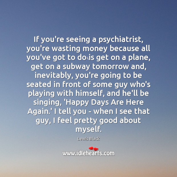 If you’re seeing a psychiatrist, you’re wasting money because all you’ve got Lewis Black Picture Quote