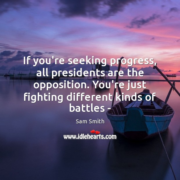 If you’re seeking progress, all presidents are the opposition. You’re just fighting Sam Smith Picture Quote