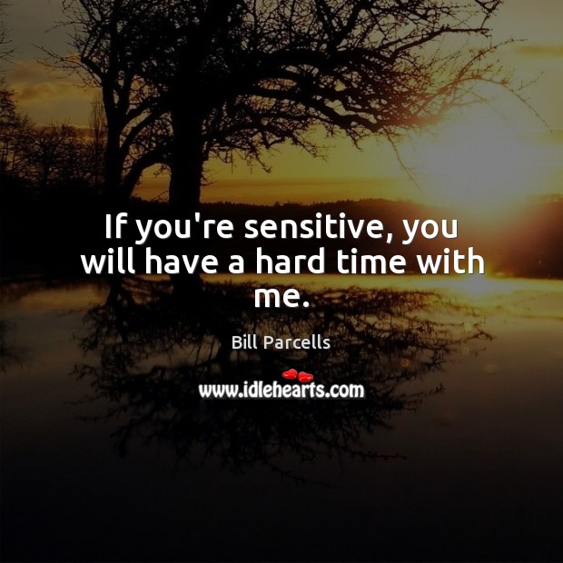 If you’re sensitive, you will have a hard time with me. Bill Parcells Picture Quote