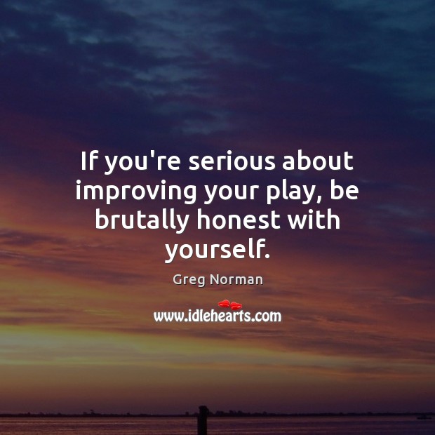 If you’re serious about improving your play, be brutally honest with yourself. Greg Norman Picture Quote