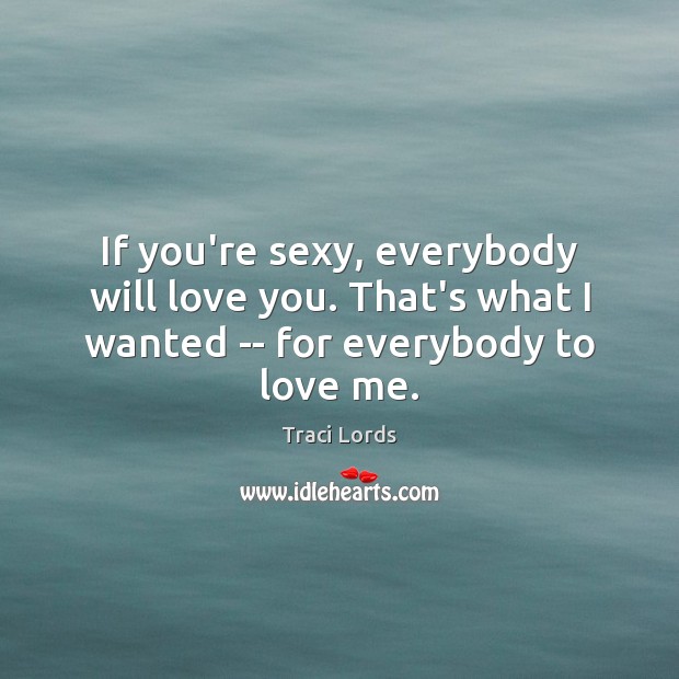 If you’re sexy, everybody will love you. That’s what I wanted — for everybody to love me. Traci Lords Picture Quote
