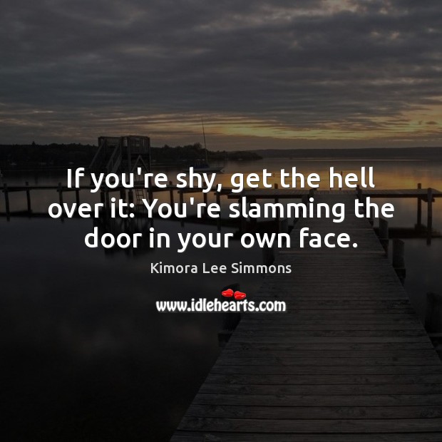 If you’re shy, get the hell over it: You’re slamming the door in your own face. Kimora Lee Simmons Picture Quote