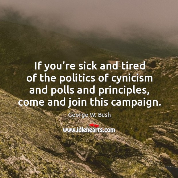 If you’re sick and tired of the politics of cynicism and polls and principles, come and join this campaign. George W. Bush Picture Quote