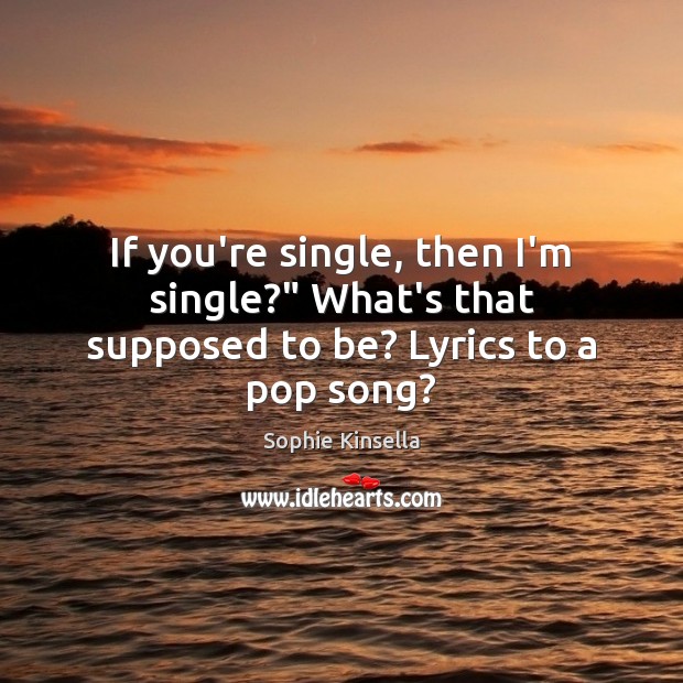 If you’re single, then I’m single?” What’s that supposed to be? Lyrics to a pop song? Image