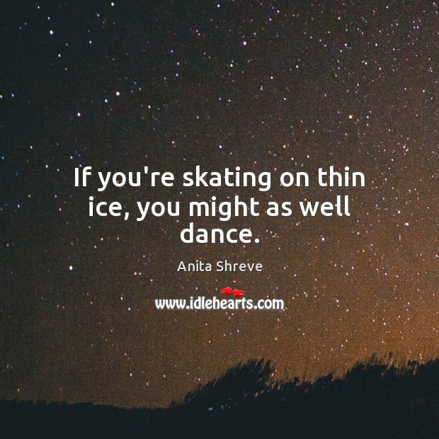 If you’re skating on thin ice, you might as well dance. Anita Shreve Picture Quote