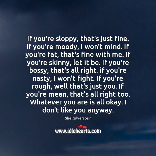 If you’re sloppy, that’s just fine. If you’re moody, I won’t mind. Shel Silverstein Picture Quote