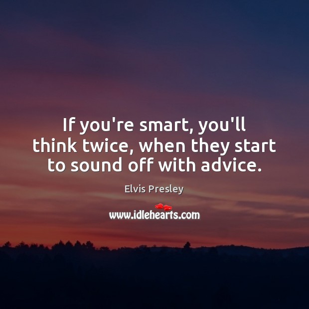 If you’re smart, you’ll think twice, when they start to sound off with advice. Image