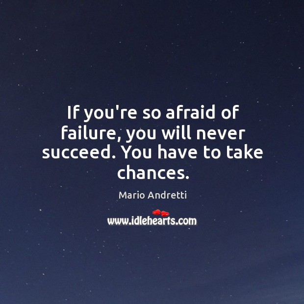 If you’re so afraid of failure, you will never succeed. You have to take chances. Mario Andretti Picture Quote