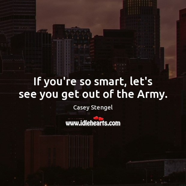 If you’re so smart, let’s see you get out of the Army. Casey Stengel Picture Quote